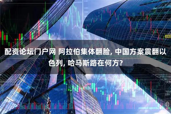 配资论坛门户网 阿拉伯集体翻脸, 中国方案震翻以色列, 哈马斯路在何方?
