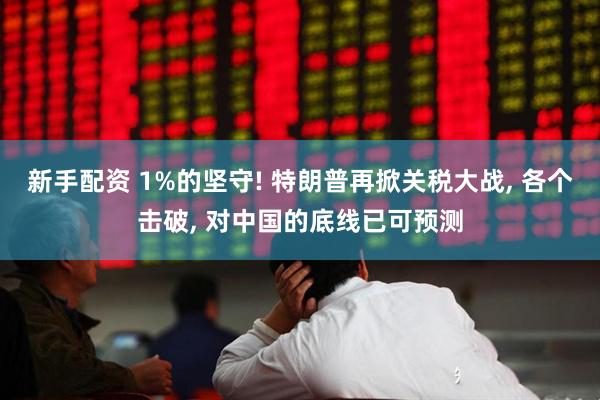 新手配资 1%的坚守! 特朗普再掀关税大战, 各个击破, 对中国的底线已可预测