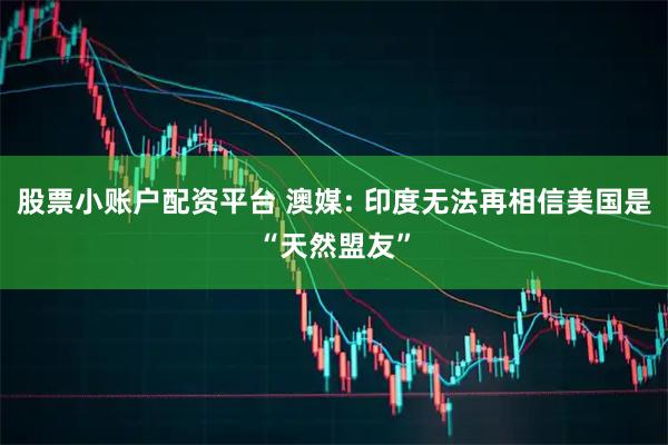 股票小账户配资平台 澳媒: 印度无法再相信美国是“天然盟友”