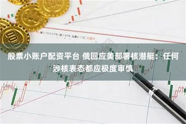 股票小账户配资平台 俄回应美部署核潜艇：任何涉核表态都应极度审慎