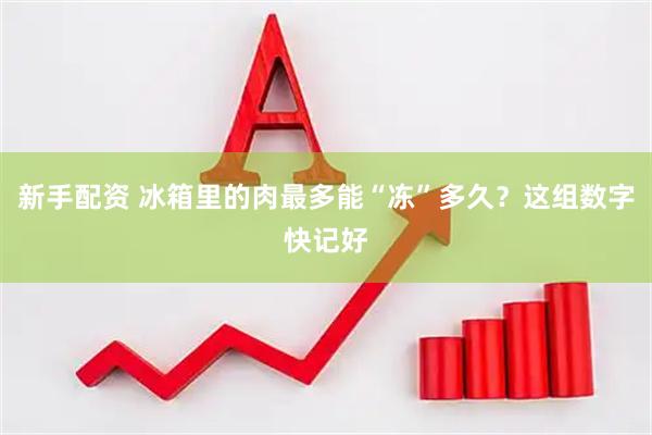 新手配资 冰箱里的肉最多能“冻”多久？这组数字快记好