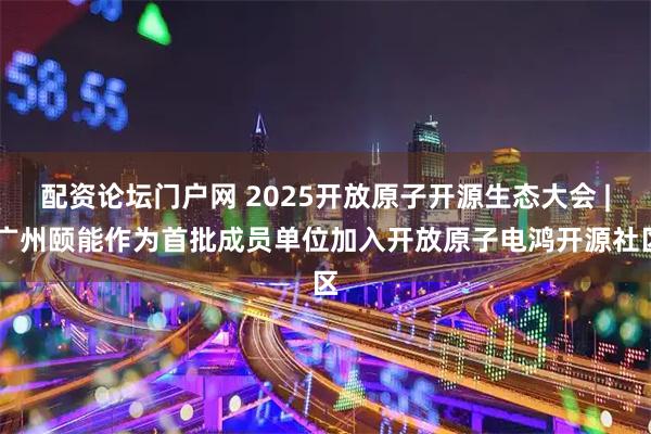 配资论坛门户网 2025开放原子开源生态大会 | 广州颐能作为首批成员单位加入开放原子电鸿开源社区