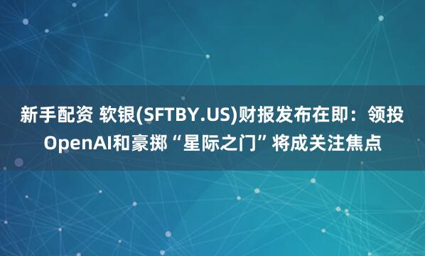 新手配资 软银(SFTBY.US)财报发布在即：领投OpenAI和豪掷“星际之门”将成关注焦点