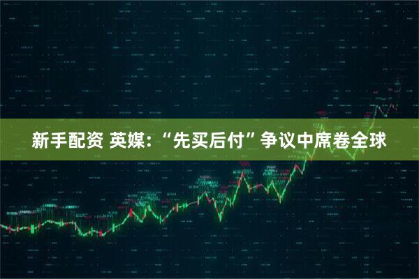 新手配资 英媒: “先买后付”争议中席卷全球