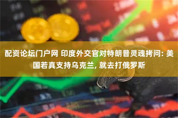 配资论坛门户网 印度外交官对特朗普灵魂拷问: 美国若真支持乌克兰, 就去打俄罗斯