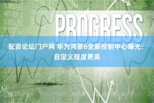 配资论坛门户网 华为鸿蒙6全新控制中心曝光: 自定义程度更高