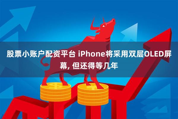 股票小账户配资平台 iPhone将采用双层OLED屏幕, 但还得等几年