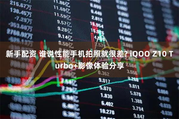 新手配资 谁说性能手机拍照就很差? iQOO Z10 Turbo+影像体验分享