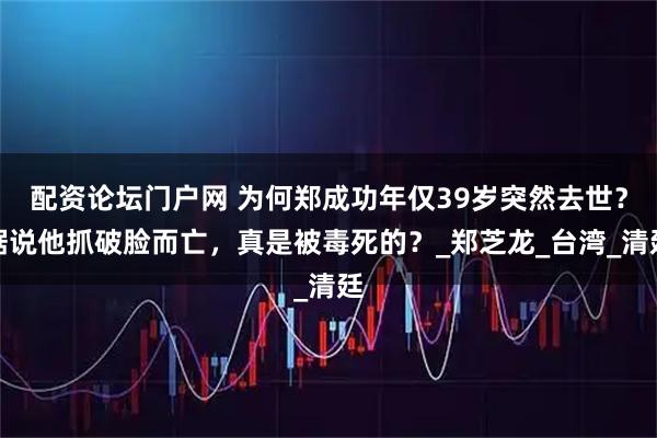 配资论坛门户网 为何郑成功年仅39岁突然去世？据说他抓破脸而亡，真是被毒死的？_郑芝龙_台湾_清廷