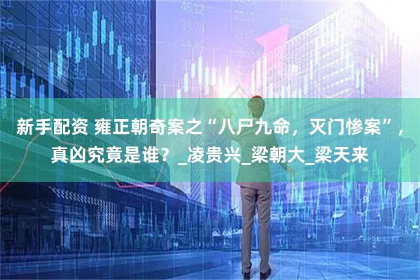 新手配资 雍正朝奇案之“八尸九命，灭门惨案”，真凶究竟是谁？_凌贵兴_梁朝大_梁天来