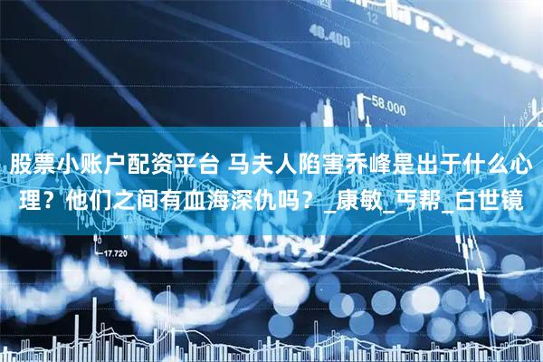 股票小账户配资平台 马夫人陷害乔峰是出于什么心理？他们之间有血海深仇吗？_康敏_丐帮_白世镜