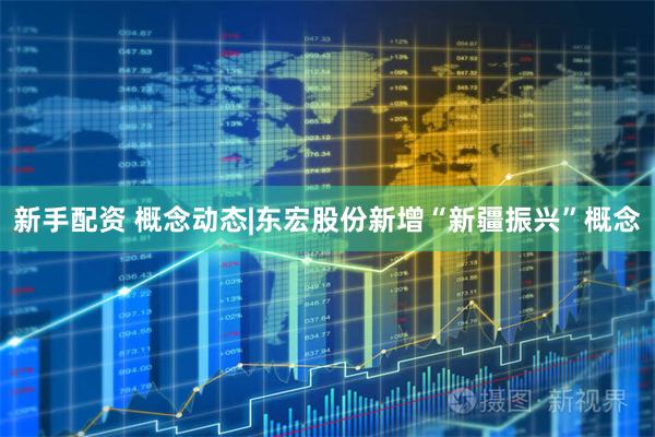 新手配资 概念动态|东宏股份新增“新疆振兴”概念