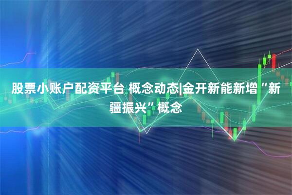 股票小账户配资平台 概念动态|金开新能新增“新疆振兴”概念