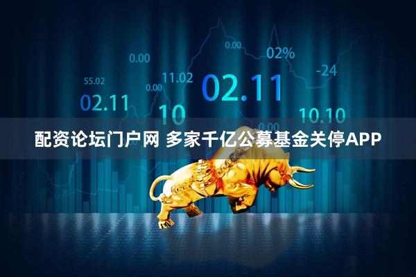 配资论坛门户网 多家千亿公募基金关停APP