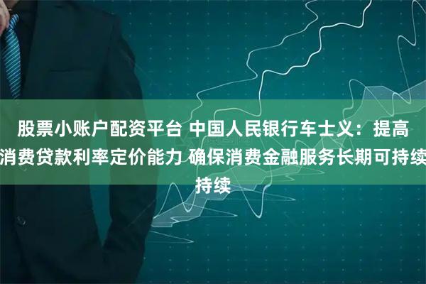 股票小账户配资平台 中国人民银行车士义：提高消费贷款利率定价能力 确保消费金融服务长期可持续