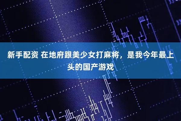 新手配资 在地府跟美少女打麻将，是我今年最上头的国产游戏