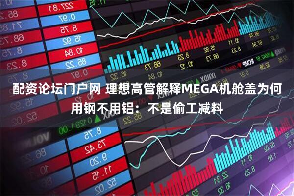 配资论坛门户网 理想高管解释MEGA机舱盖为何用钢不用铝：不是偷工减料