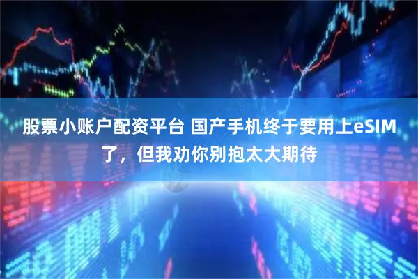 股票小账户配资平台 国产手机终于要用上eSIM了，但我劝你别抱太大期待