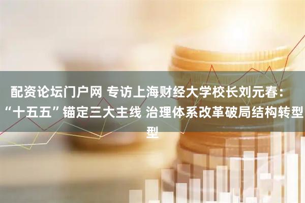 配资论坛门户网 专访上海财经大学校长刘元春： “十五五”锚定三大主线 治理体系改革破局结构转型