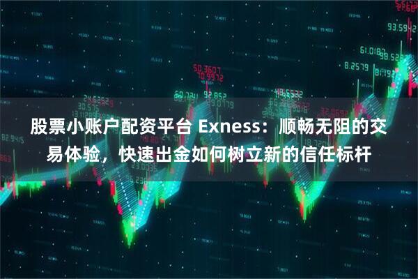 股票小账户配资平台 Exness：顺畅无阻的交易体验，快速出金如何树立新的信任标杆