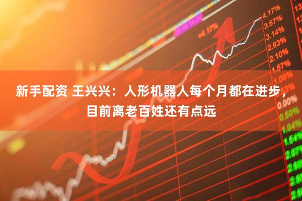 新手配资 王兴兴：人形机器人每个月都在进步，目前离老百姓还有点远