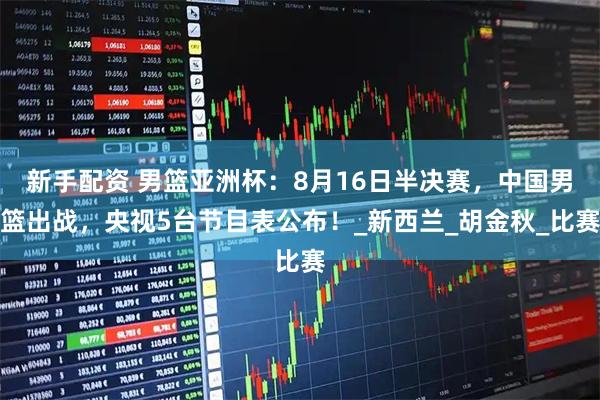 新手配资 男篮亚洲杯：8月16日半决赛，中国男篮出战，央视5台节目表公布！_新西兰_胡金秋_比赛