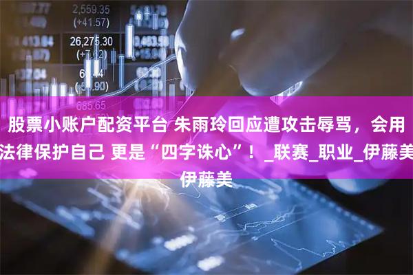 股票小账户配资平台 朱雨玲回应遭攻击辱骂，会用法律保护自己 更是“四字诛心”！_联赛_职业_伊藤美