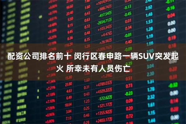 配资公司排名前十 闵行区春申路一辆SUV突发起火 所幸未有人员伤亡