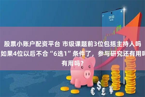 股票小账户配资平台 市级课题前3位包括主持人吗？如果4位以后不合“6选1”条件了，参与研究还有用吗？